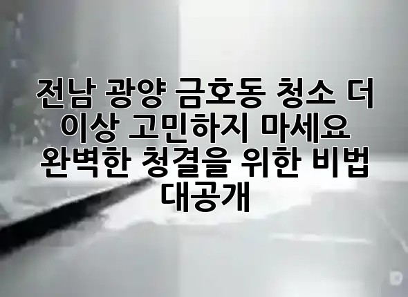 🌟 전남 광양 금호동 청소, 더 이상 고민하지 마세요! 완벽한 청결을 위한 비법 대공개 ✨