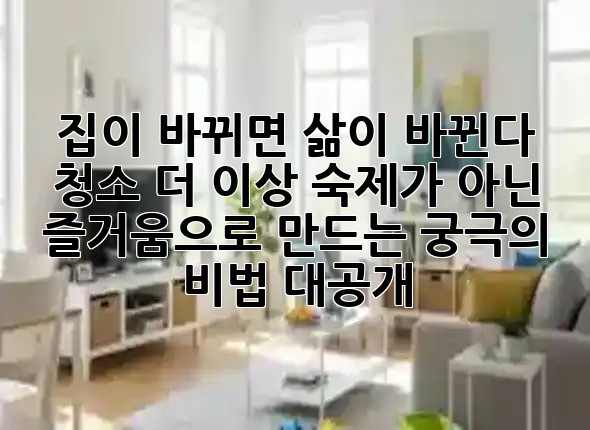 ✨집이 바뀌면 삶이 바뀐다! 청소, 더 이상 숙제가 아닌 즐거움으로 만드는 궁극의 비법 대공개!🧹