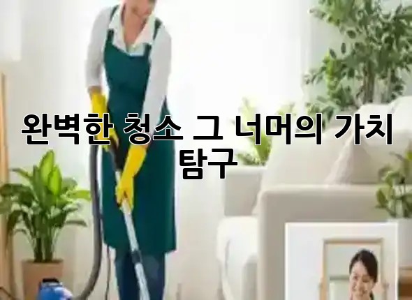 완벽한 청소, 그 너머의 가치 탐구 ✨ 완벽한 청소, 그 너머의 가치 탐구 ✨