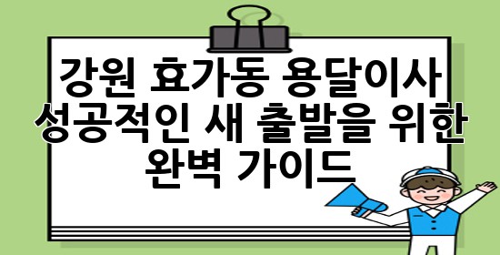 강원 효가동 용달이사, 성공적인 새 출발을 위한 완벽 가이드! 🚚✨