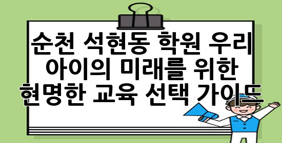 순천 석현동 학원, 우리 아이의 미래를 위한 현명한 교육 선택 가이드 🎓✨