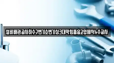 설비배관공사하수구변기소변기싱크대막힘뚫음고압세척누수공사