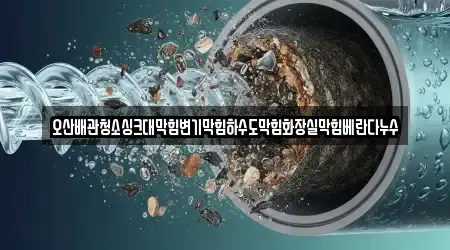 오산배관청소싱크대막힘변기막힘하수도막힘화장실막힘베란다누수