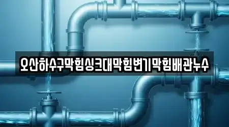 오산하수구막힘싱크대막힘변기막힘배관누수