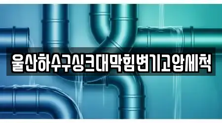 울산하수구싱크대막힘변기고압세척