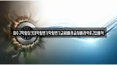 하수구막힘싱크대막힘변기막힘변기교체배관공사배관역류고압세척