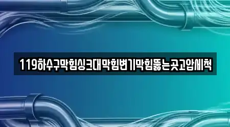 119하수구막힘싱크대막힘변기막힘뚫는곳고압세척
