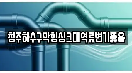 청주하수구막힘싱크대역류변기뚫음