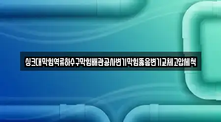 싱크대막힘역류하수구막힘배관공사변기막힘뚫음변기교체고압세척