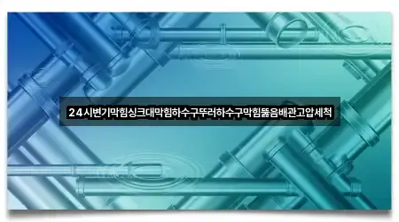 24시변기막힘싱크대막힘하수구뚜러하수구막힘뚫음배관고압세척