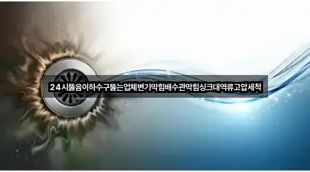 24시뚫음이하수구뚫는업체변기막힘배수관막힘싱크대역류고압세척