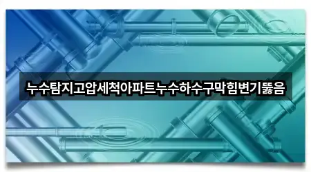 누수탐지고압세척아파트누수하수구막힘변기뚫음