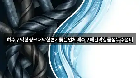 하수구막힘싱크대막힘변기뚫는업체배수구배관막힘물샘누수설비